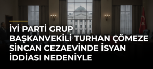 İyi Parti Grup Başkanvekili Turhan Çömeze Sincan Cezaevinde İsyan İddiası Nedeniyle Soruşturma