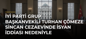 İyi Parti Grup Başkanvekili Turhan Çömeze Sincan Cezaevinde İsyan İddiası Nedeniyle Soruşturma