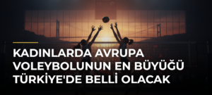 Kadınlarda Avrupa voleybolunun en büyüğü Türkiye’de belli olacak