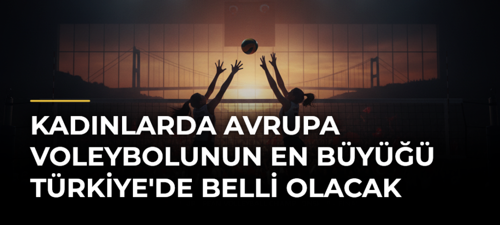 Kadınlarda Avrupa voleybolunun en büyüğü Türkiye’de belli olacak