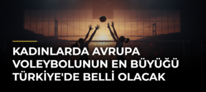 Kadınlarda Avrupa voleybolunun en büyüğü Türkiye’de belli olacak