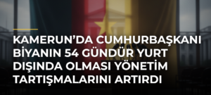 Kamerun’da Cumhurbaşkanı Biyanın 54 Gündür Yurt Dışında Olması Yönetim Tartışmalarını Artırdı