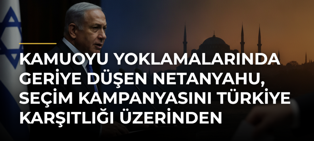 Kamuoyu yoklamalarında geriye düşen Netanyahu, seçim kampanyasını Türkiye karşıtlığı üzerinden yürütüyor