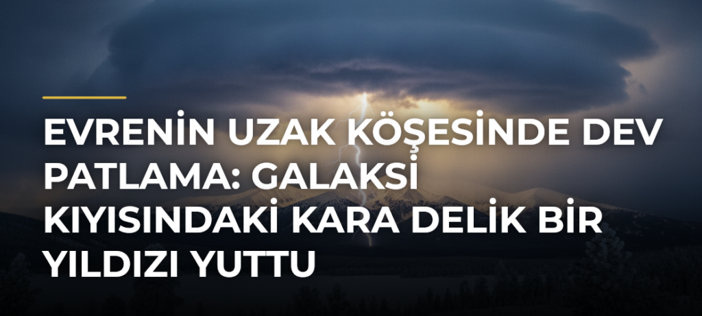 Evrenin uzak köşesinde dev patlama: Galaksi kıyısındaki kara delik bir yıldızı yuttu