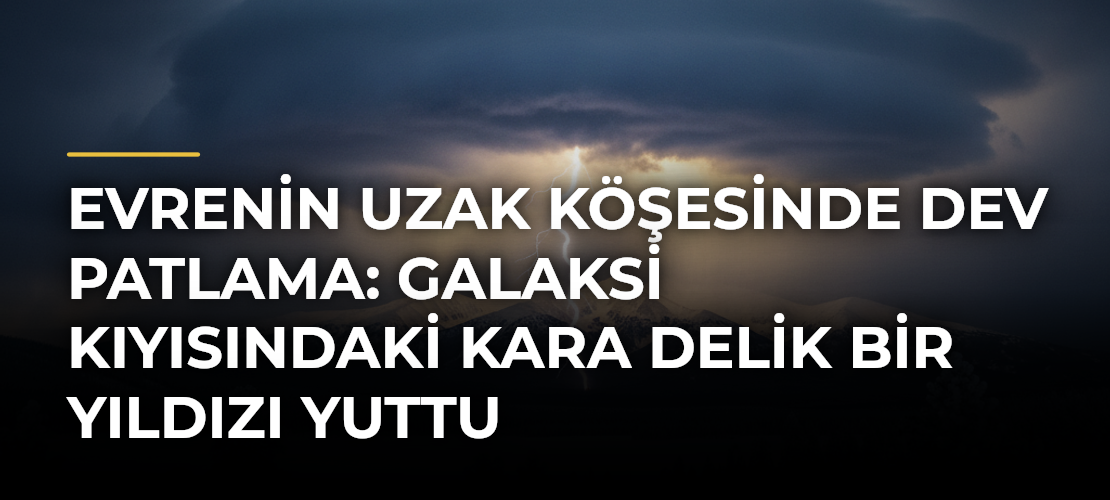 Evrenin uzak köşesinde dev patlama: Galaksi kıyısındaki kara delik bir yıldızı yuttu