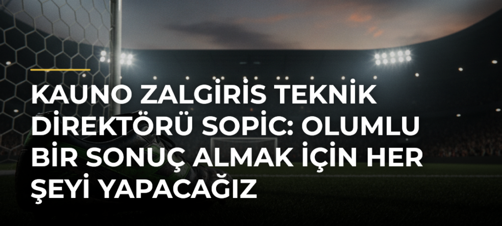 Kauno Zalgiris Teknik Direktörü Sopic: Olumlu bir sonuç almak için her şeyi yapacağız