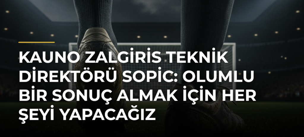 Kauno Zalgiris Teknik Direktörü Sopic: Olumlu Bir Sonuç Almak İçin Her Şeyi Yapacağız