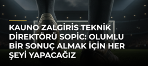 Kauno Zalgiris Teknik Direktörü Sopic: Olumlu Bir Sonuç Almak İçin Her Şeyi Yapacağız