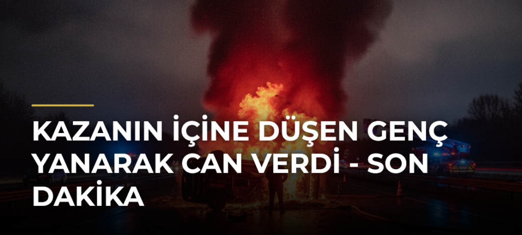 Kazanın İçine Düşen Genç Yanarak Can Verdi – Son Dakika