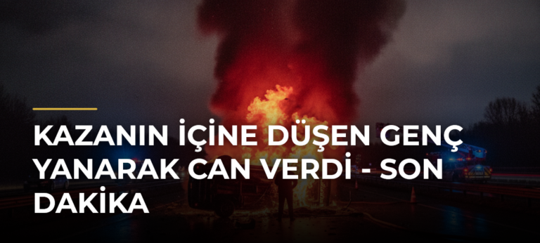 Kazanın İçine Düşen Genç Yanarak Can Verdi – Son Dakika