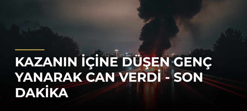 Kazanın İçine Düşen Genç Yanarak Can Verdi – Son Dakika