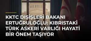 KKTC Dışişleri Bakanı Ertuğruloğlu: Kıbrıstaki Türk askeri varlığı hayati bir önem taşıyor