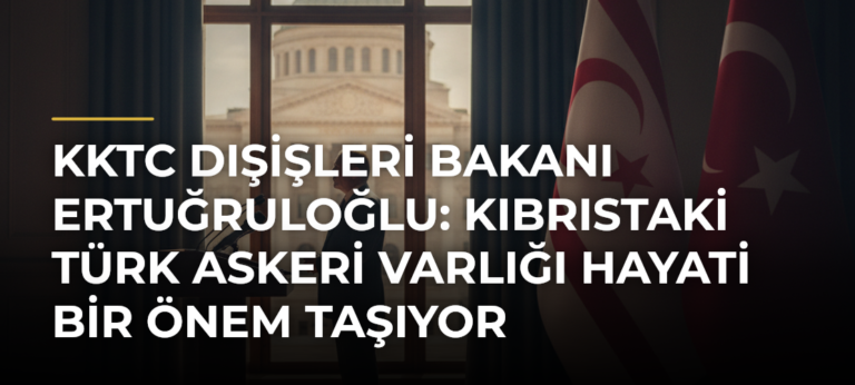 KKTC Dışişleri Bakanı Ertuğruloğlu: Kıbrıstaki Türk askeri varlığı hayati bir önem taşıyor