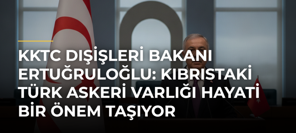 KKTC Dışişleri Bakanı Ertuğruloğlu: Kıbrıstaki Türk askeri varlığı hayati bir önem taşıyor