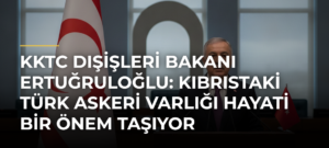 KKTC Dışişleri Bakanı Ertuğruloğlu: Kıbrıstaki Türk askeri varlığı hayati bir önem taşıyor