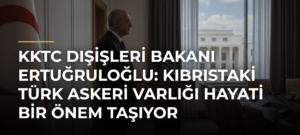 KKTC Dışişleri Bakanı Ertuğruloğlu: Kıbrıstaki Türk askeri varlığı hayati bir önem taşıyor
