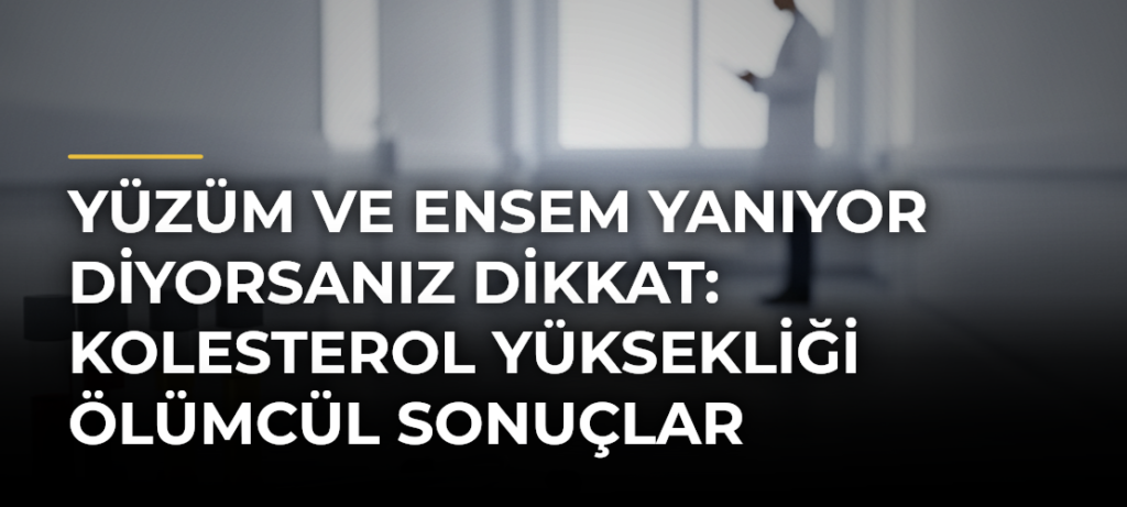 Yüzüm ve Ensem Yanıyor Diyorsanız Dikkat: Kolesterol Yüksekliği Ölümcül Sonuçlar Doğurabilir