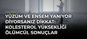 Yüzüm ve Ensem Yanıyor Diyorsanız Dikkat: Kolesterol Yüksekliği Ölümcül Sonuçlar Doğurabilir