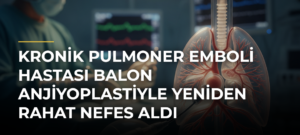 Kronik pulmoner emboli hastası balon anjiyoplastiyle yeniden rahat nefes aldı