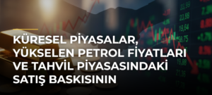 Küresel Piyasalar, Yükselen Petrol Fiyatları ve Tahvil Piyasasındaki Satış Baskısının Kıskacında