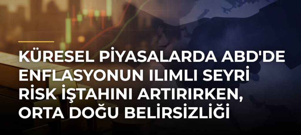 Küresel piyasalarda ABD’de enflasyonun ılımlı seyri risk iştahını artırırken, Orta Doğu belirsizliği sürüyor