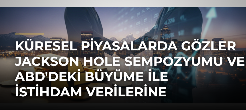 Küresel piyasalarda gözler Jackson Hole Sempozyumu ve ABD’deki büyüme ile istihdam verilerine çevrildi