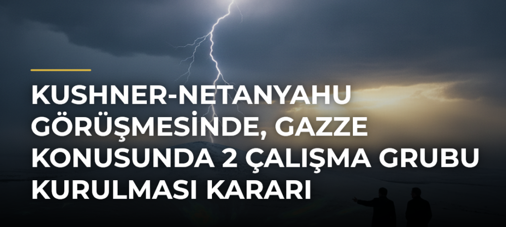 Kushner-Netanyahu görüşmesinde, Gazze konusunda 2 çalışma grubu kurulması kararı