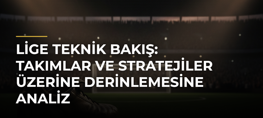 Lige Teknik Bakış: Takımlar ve Stratejiler Üzerine Derinlemesine Analiz - Mirat Haber