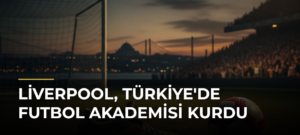 Liverpool, Türkiye’de Futbol Akademisi Kurdu