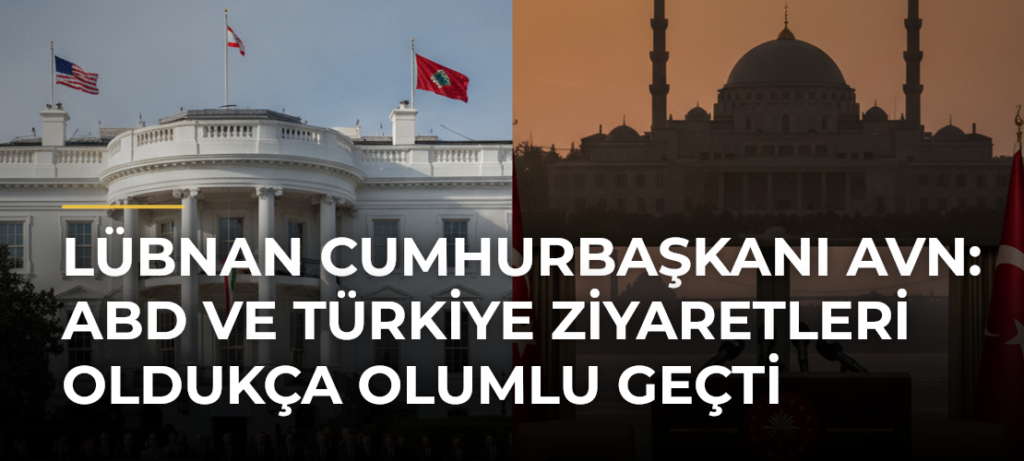 Lübnan Cumhurbaşkanı Avn: ABD ve Türkiye ziyaretleri oldukça olumlu geçti