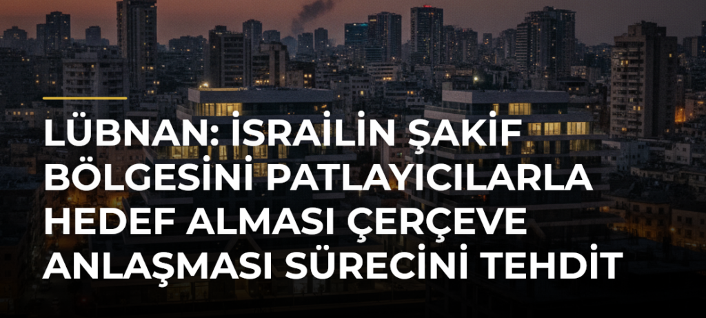 Lübnan: İsrailin Şakif bölgesini patlayıcılarla hedef alması çerçeve anlaşması sürecini tehdit ediyor