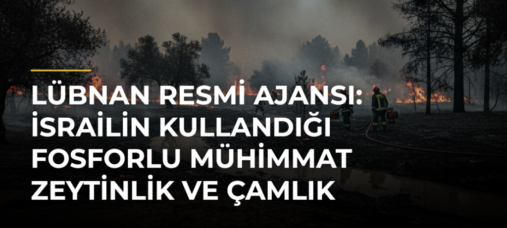Lübnan resmi ajansı: İsrailin kullandığı fosforlu mühimmat zeytinlik ve çamlık alanlarda yangına neden oldu