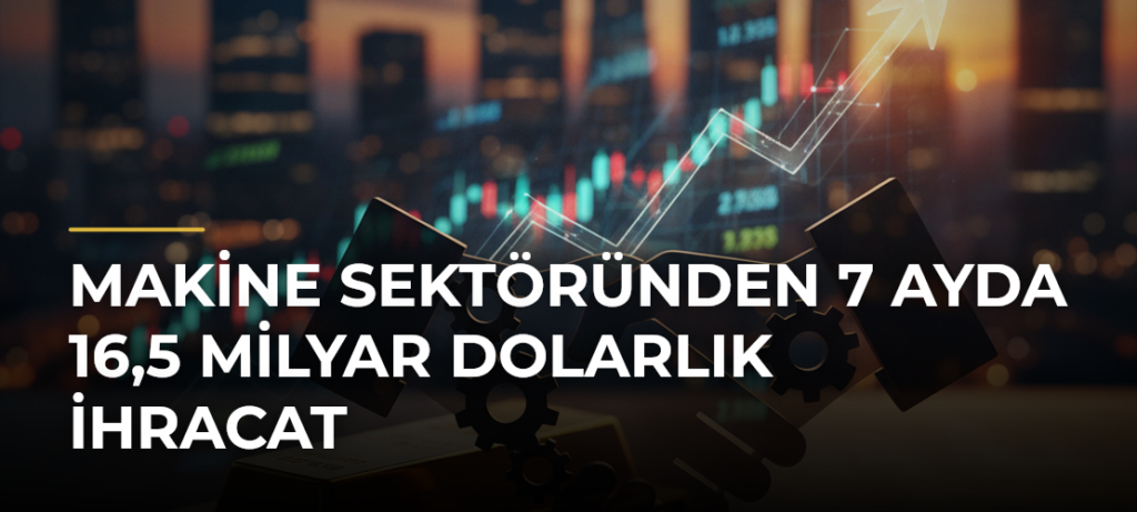Makine sektöründen 7 ayda 16,5 milyar dolarlık ihracat