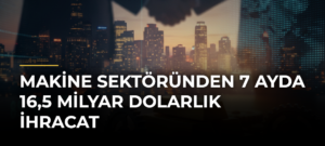 Makine sektöründen 7 ayda 16,5 milyar dolarlık ihracat