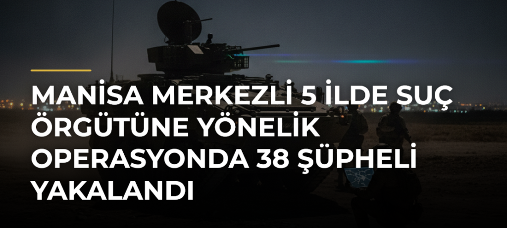 Manisa merkezli 5 ilde suç örgütüne yönelik operasyonda 38 şüpheli yakalandı