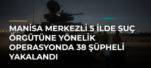 Manisa merkezli 5 ilde suç örgütüne yönelik operasyonda 38 şüpheli yakalandı