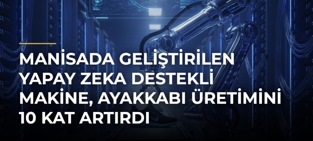 Manisada Geliştirilen Yapay Zeka Destekli Makine, Ayakkabı Üretimini 10 Kat Artırdı