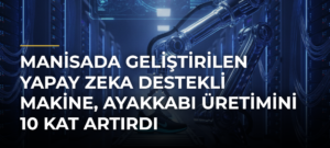 Manisada Geliştirilen Yapay Zeka Destekli Makine, Ayakkabı Üretimini 10 Kat Artırdı