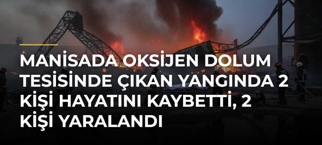 Manisada oksijen dolum tesisinde çıkan yangında 2 kişi hayatını kaybetti, 2 kişi yaralandı