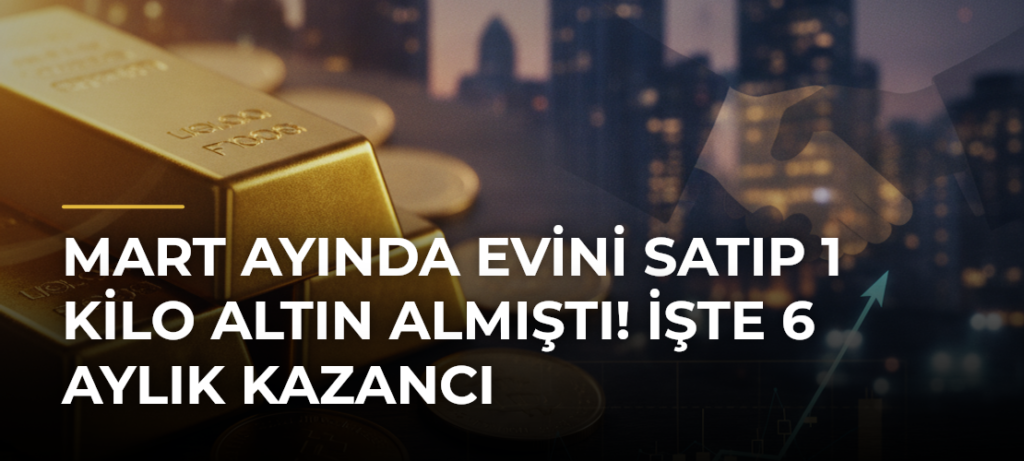 Mart ayında evini satıp 1 kilo altın almıştı! İşte 6 aylık kazancı