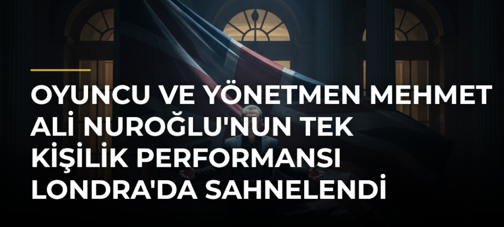 Oyuncu ve yönetmen Mehmet Ali Nuroğlu’nun tek kişilik performansı Londra’da sahnelendi