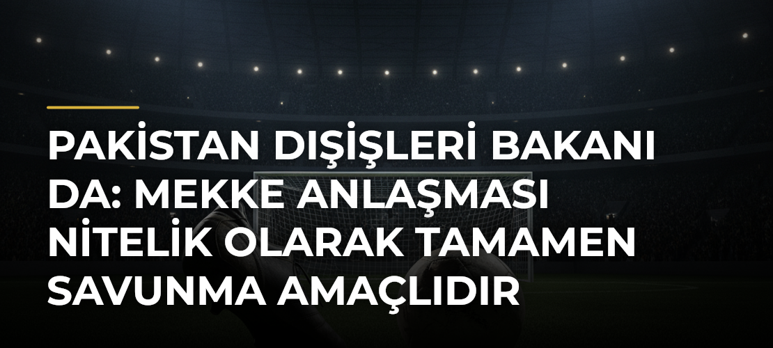 Pakistan Dışişleri Bakanı Da: Mekke Anlaşması Nitelik Olarak Tamamen Savunma Amaçlıdır
