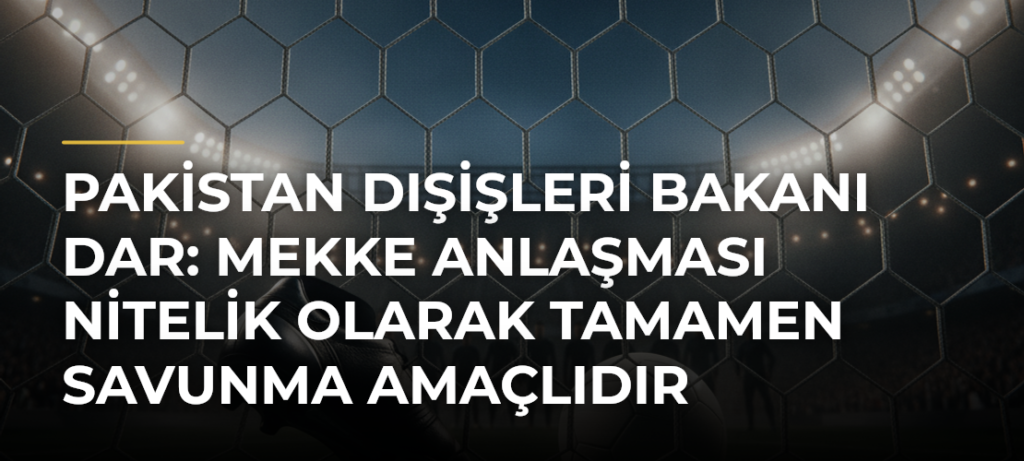 Pakistan Dışişleri Bakanı Dar: Mekke Anlaşması Nitelik Olarak Tamamen Savunma Amaçlıdır