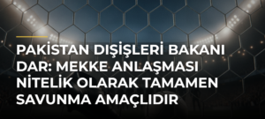 Pakistan Dışişleri Bakanı Dar: Mekke Anlaşması Nitelik Olarak Tamamen Savunma Amaçlıdır