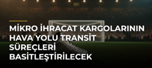 Mikro ihracat kargolarının hava yolu transit süreçleri basitleştirilecek