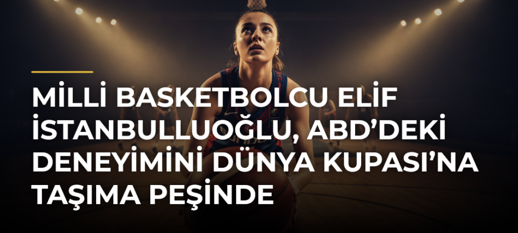 Milli basketbolcu Elif İstanbulluoğlu, ABD’deki deneyimini Dünya Kupası’na taşıma peşinde