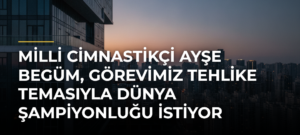 Milli cimnastikçi Ayşe Begüm, Görevimiz Tehlike temasıyla dünya şampiyonluğu istiyor
