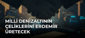Milli denizaltının çeliklerini Erdemir üretecek