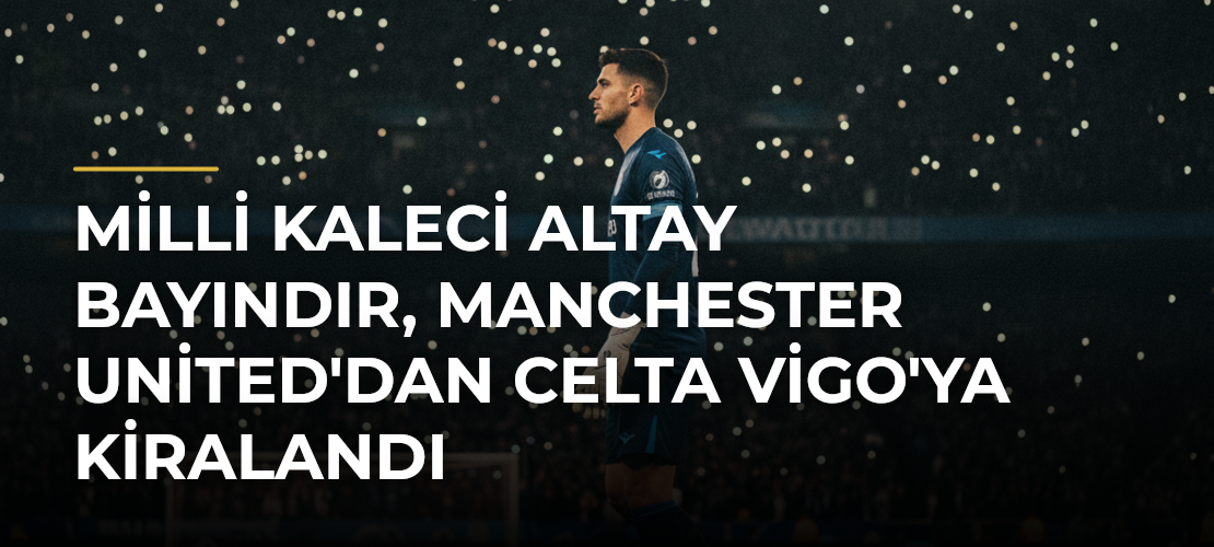 Milli kaleci Altay Bayındır, Manchester United'dan Celta Vigo'ya kiralandı - Mirat Haber
