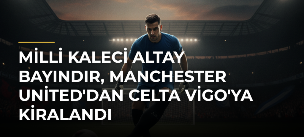 Milli kaleci Altay Bayındır, Manchester United’dan Celta Vigo’ya kiralandı